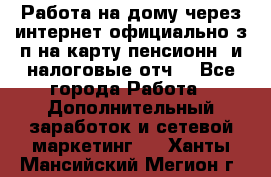 Работа на дому,через интернет,официально,з/п на карту,пенсионн. и налоговые отч. - Все города Работа » Дополнительный заработок и сетевой маркетинг   . Ханты-Мансийский,Мегион г.